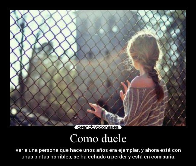 Como duele - ver a una persona que hace unos años era ejemplar, y ahora está con
unas pintas horribles, se ha echado a perder y está en comisaria.