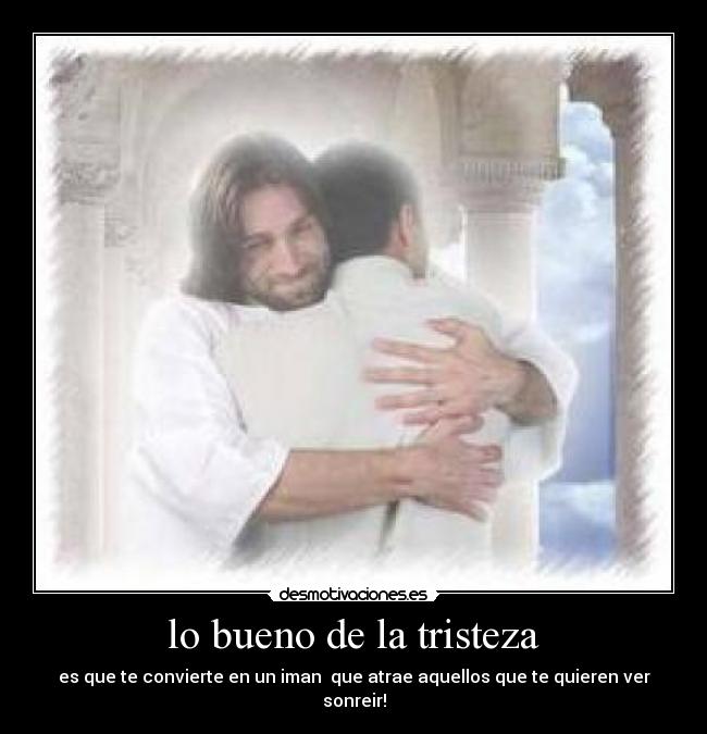lo bueno de la tristeza - es que te convierte en un iman que atrae aquellos que te quieren ver sonreir!
