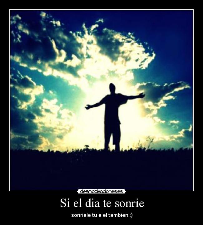 Si el dia te sonrie - sonriele tu a el tambien :)