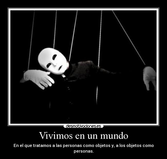 Vivimos en un mundo - En el que tratamos a las personas como objetos y, a los objetos como personas.