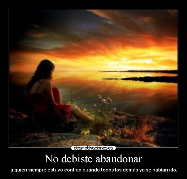 No debiste abandonar - a quien siempre estuvo contigo cuando todos los demás ya se habían ido.