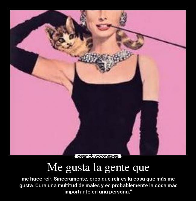 Me gusta la gente que - me hace reír. Sinceramente, creo que reír es la cosa que más me
gusta. Cura una multitud de males y es probablemente la cosa más
importante en una persona.