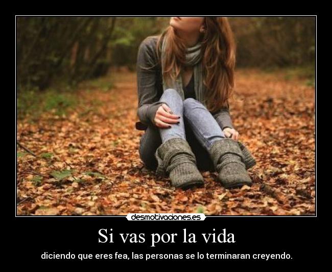 Si vas por la vida - diciendo que eres fea, las personas se lo terminaran creyendo.