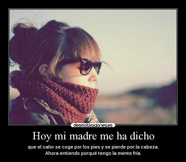 Hoy mi madre me ha dicho - que el calor se coge por los pies y se pierde por la cabeza.
Ahora entiendo porqué tengo la mente fría.