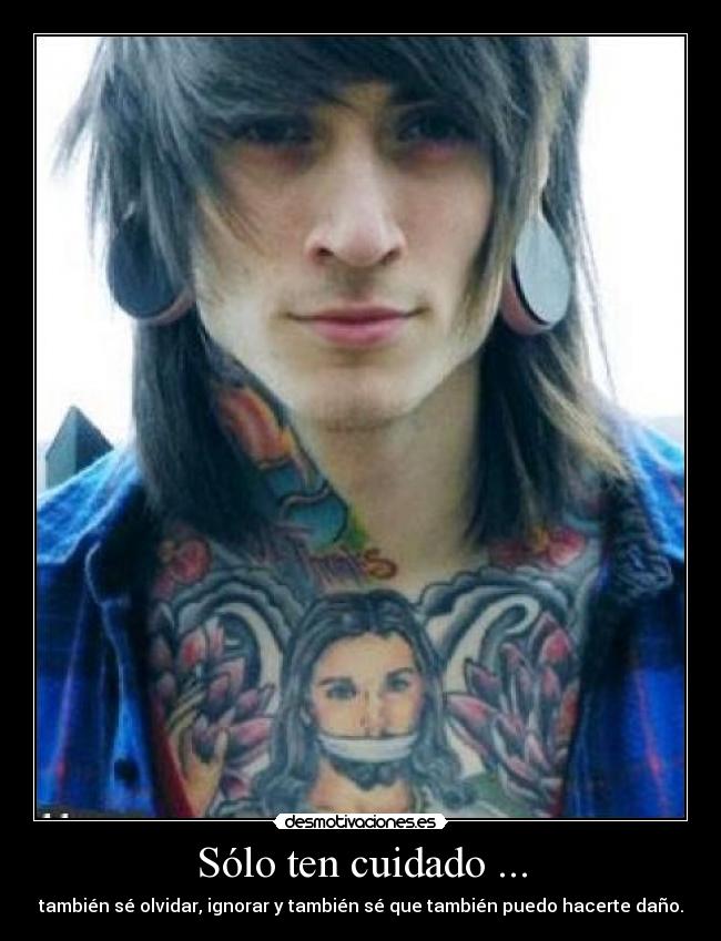 Sólo ten cuidado ... - también sé olvidar, ignorar y también sé que también puedo hacerte daño.