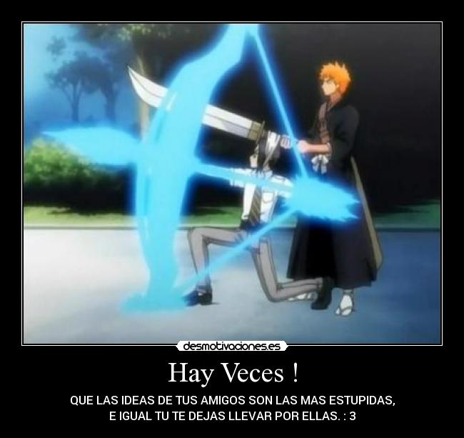 Hay Veces ! - QUE LAS IDEAS DE TUS AMIGOS SON LAS MAS ESTUPIDAS,
E IGUAL TU TE DEJAS LLEVAR POR ELLAS. : 3