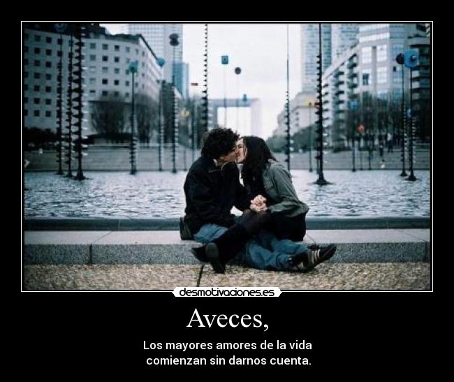 Aveces, - Los mayores amores de la vida
comienzan sin darnos cuenta.