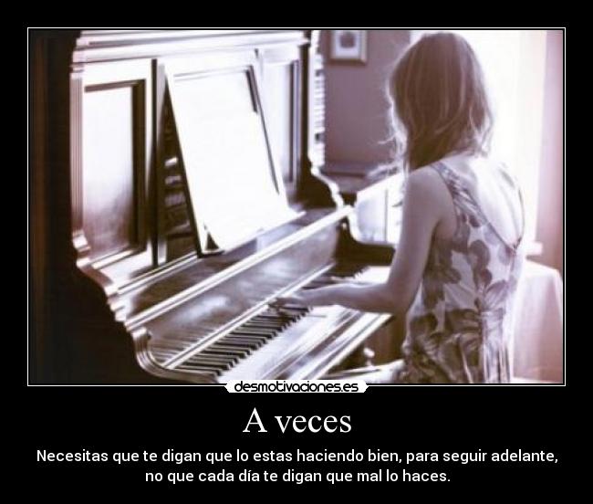 A veces - Necesitas que te digan que lo estas haciendo bien, para seguir adelante,
no que cada día te digan que mal lo haces.