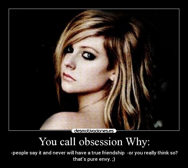 You call obsession Why: - -people say it and never will have a true friendship -or you really think so?
thats pure envy. ;)