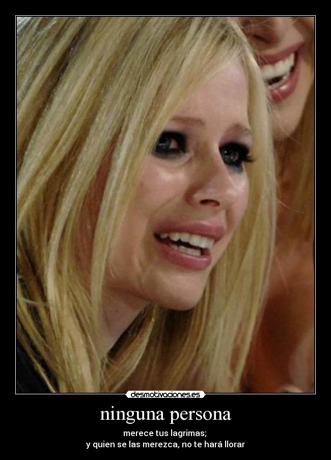 ninguna persona - merece tus lagrimas;
y quien se las merezca, no te hará llorar