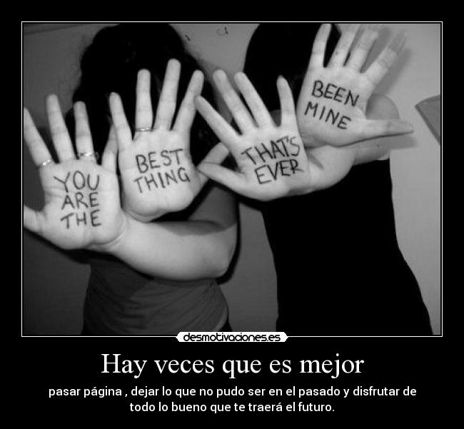 Hay veces que es mejor - pasar página , dejar lo que no pudo ser en el pasado y disfrutar de
todo lo bueno que te traerá el futuro.