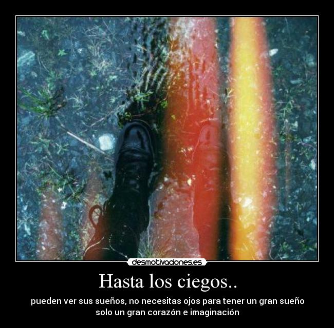 Hasta los ciegos.. - pueden ver sus sueños, no necesitas ojos para tener un gran sueño
solo un gran corazón e imaginación