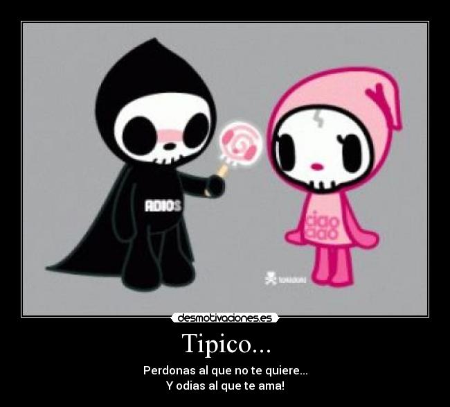 Tipico... - Perdonas al que no te quiere...
Y odias al que te ama!