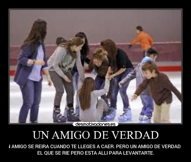 UN AMIGO DE VERDAD - UN AMIGO SE REIRA CUANDO TE LLEGES A CAER. PERO UN AMIGO DE VERDAD ES
EL QUE SE RIE PERO ESTA ALLI PARA LEVANTARTE.