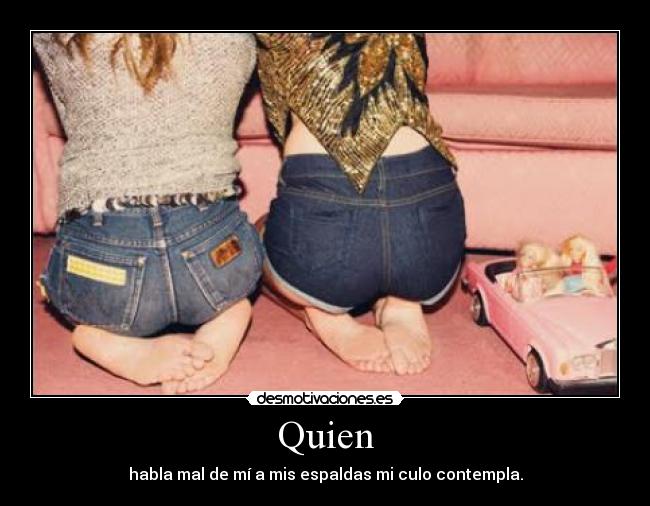 Quien - habla mal de mí a mis espaldas mi culo contempla.