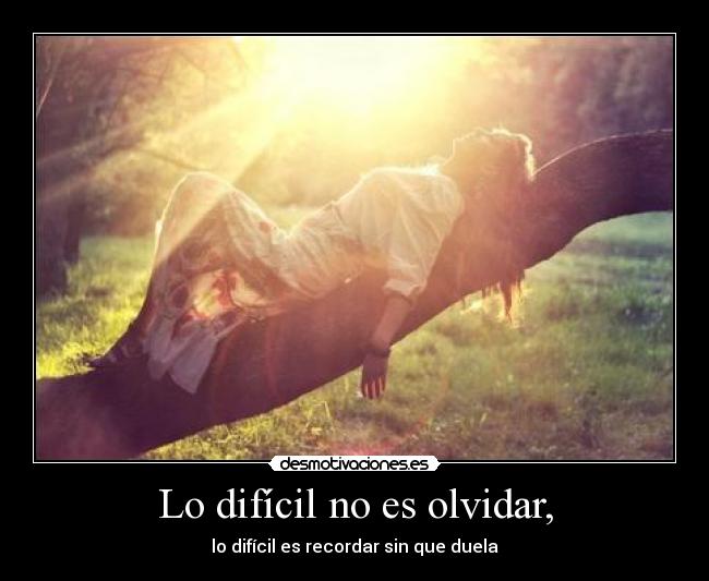 Lo difícil no es olvidar, - lo difícil es recordar sin que duela