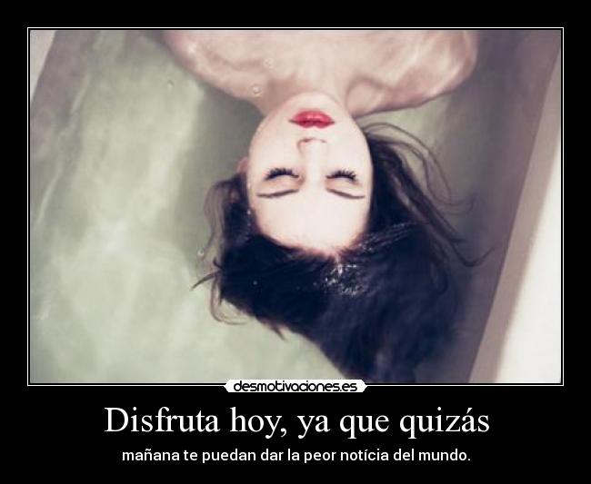 Disfruta hoy, ya que quizás -