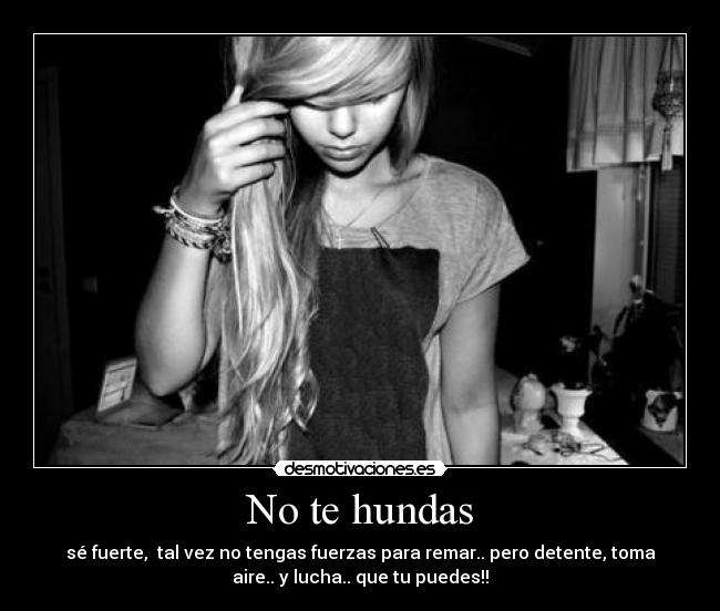 No te hundas - sé fuerte,  tal vez no tengas fuerzas para remar.. pero detente, toma
aire.. y lucha.. que tu puedes!!