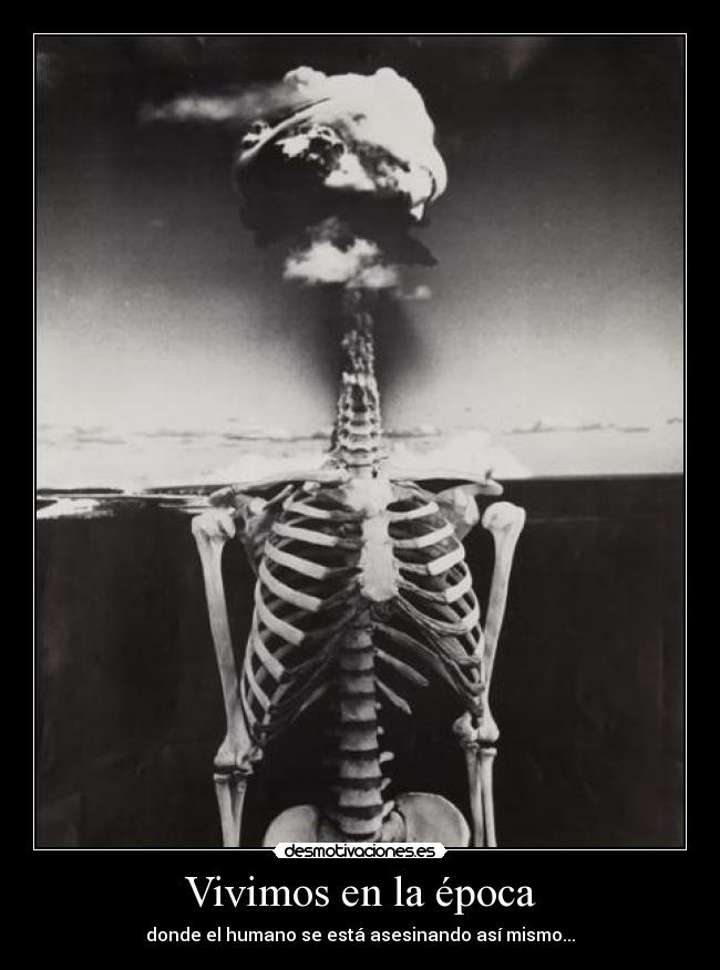 Vivimos en la época - donde el humano se está asesinando así mismo...