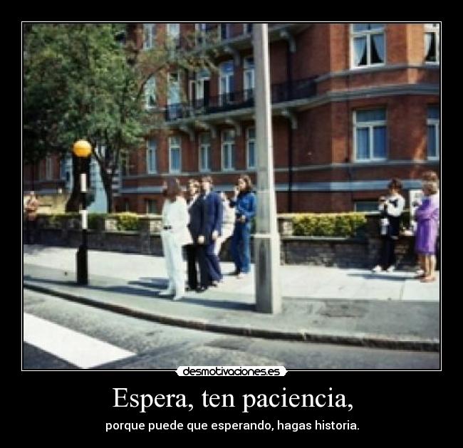 Espera, ten paciencia, - porque puede que esperando, hagas historia.