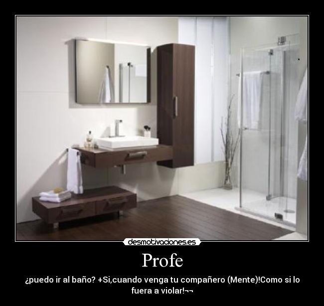Profe - ¿puedo ir al baño? +Si,cuando venga tu compañero (Mente)!Como si lo
fuera a violar!¬¬