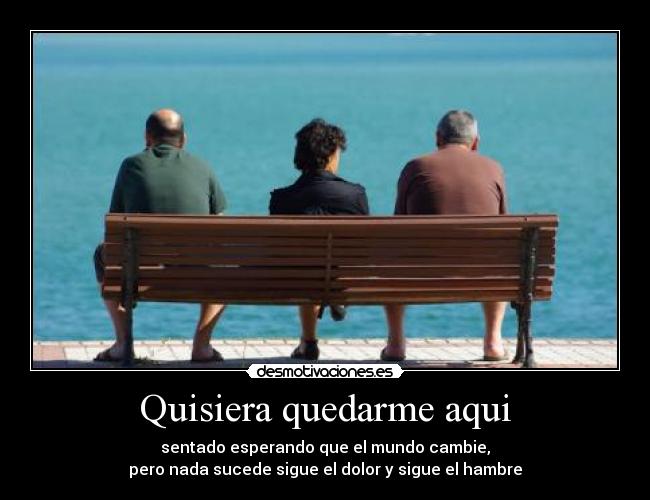 Quisiera quedarme aqui - sentado esperando que el mundo cambie,
pero nada sucede sigue el dolor y sigue el hambre
