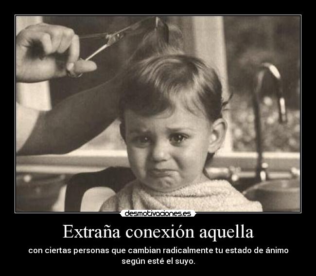 Extraña conexión aquella - con ciertas personas que cambian radicalmente tu estado de ánimo
según esté el suyo.