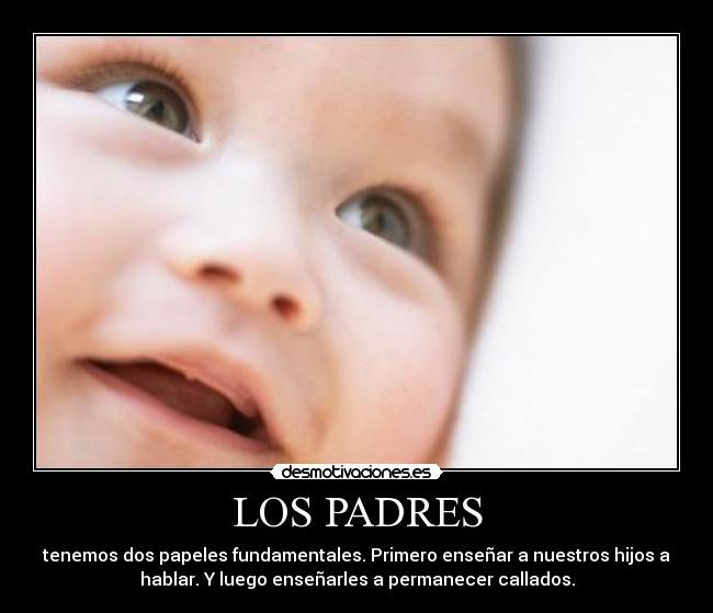 LOS PADRES - tenemos dos papeles fundamentales. Primero enseñar a nuestros hijos a
hablar. Y luego enseñarles a permanecer callados.