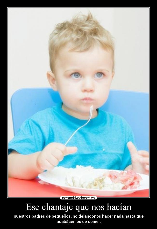 Ese chantaje que nos hacían - nuestros padres de pequeños, no dejándonos hacer nada hasta que
acabásemos de comer.