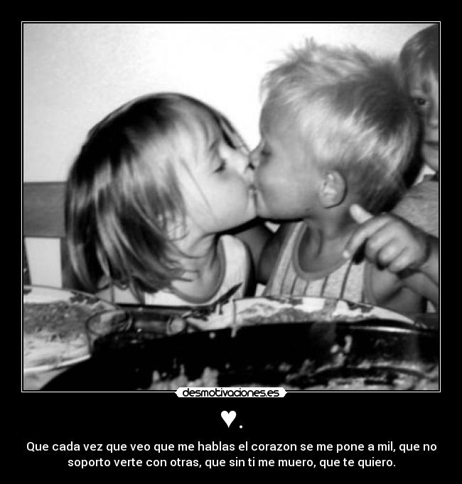 ♥. - Que cada vez que veo que me hablas el corazon se me pone a mil, que no
soporto verte con otras, que sin ti me muero, que te quiero.