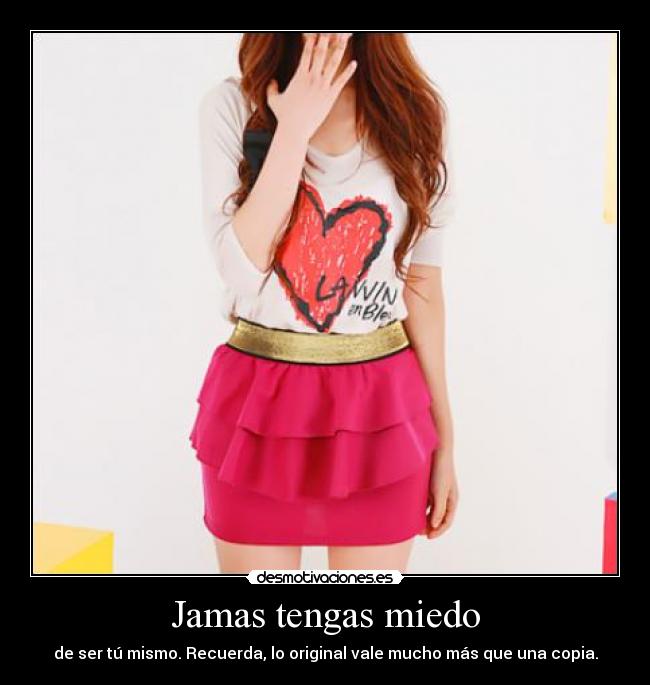 Jamas tengas miedo - de ser tú mismo. Recuerda, lo original vale mucho más que una copia.