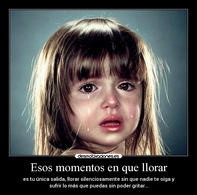 Esos momentos en que llorar - es tu única salida, llorar silenciosamente sin que nadie te oiga y
sufrir lo más que puedas sin poder gritar...