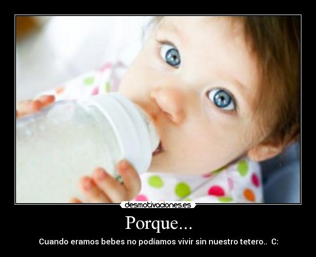 Porque... - Cuando eramos bebes no podíamos vivir sin nuestro tetero..  C: