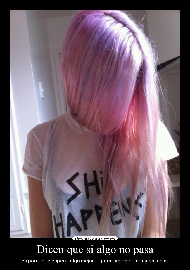 Dicen que si algo no pasa - es porque te espera algo mejor .... pero , yo no quiero algo mejor.
