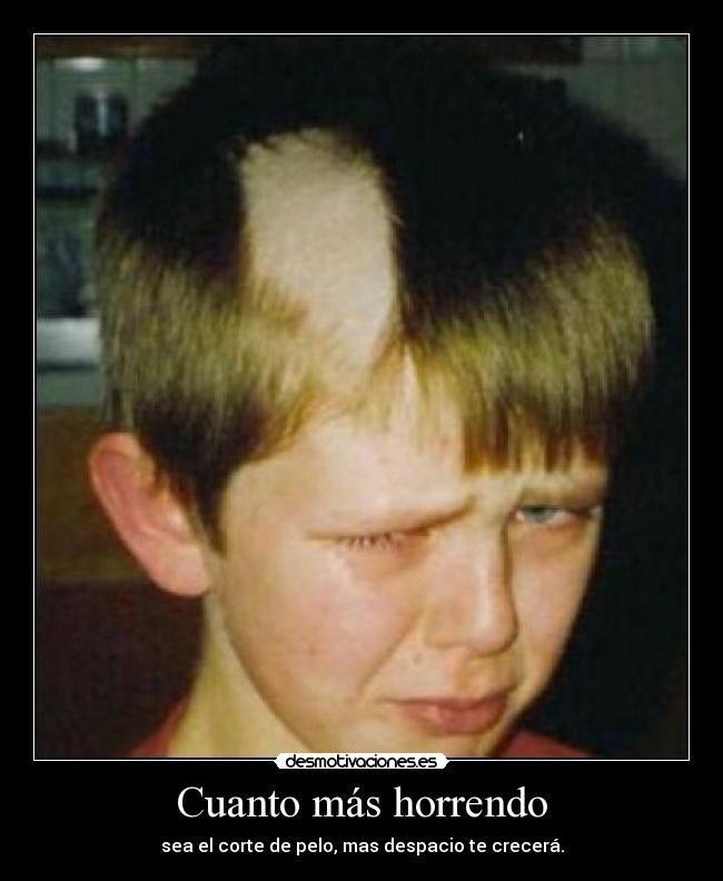 Cuanto más horrendo - sea el corte de pelo, mas despacio te crecerá.