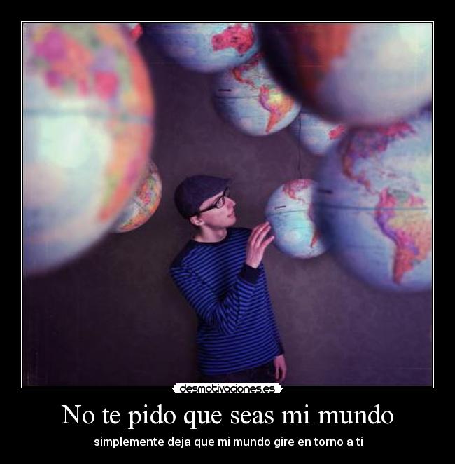 No te pido que seas mi mundo - simplemente deja que mi mundo gire en torno a ti