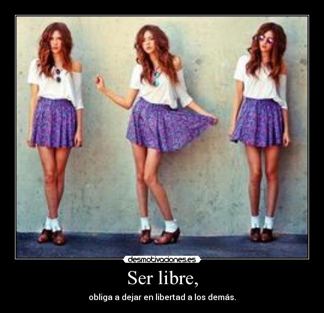 Ser libre, - obliga a dejar en libertad a los demás.