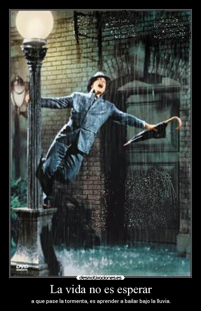 La vida no es esperar - a que pase la tormenta, es aprender a bailar bajo la lluvia.