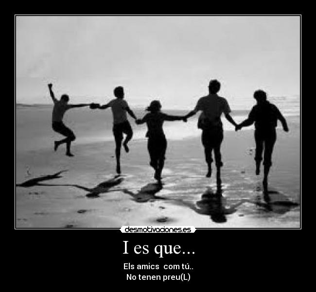 I es que... - Els amics com tú..
No tenen preu(L)