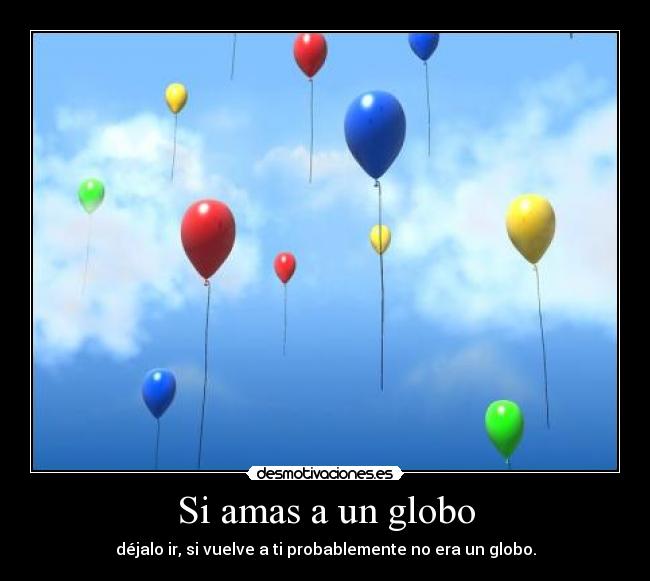 Si amas a un globo - déjalo ir, si vuelve a ti probablemente no era un globo.