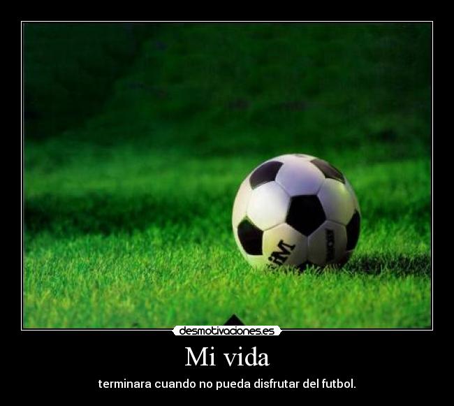 Mi vida - terminara cuando no pueda disfrutar del futbol.