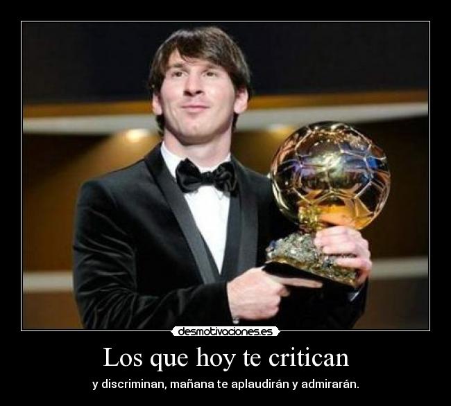 Los que hoy te critican - y discriminan, mañana te aplaudirán y admirarán.