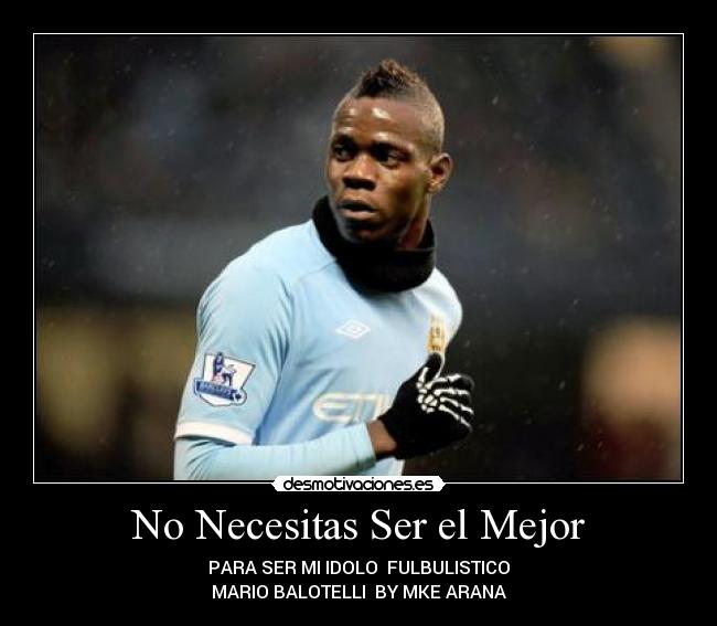 No Necesitas Ser el Mejor - PARA SER MI IDOLO FULBULISTICO
MARIO BALOTELLI BY MKE ARANA