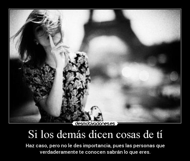 Si los demás dicen cosas de tí - Haz caso, pero no le des importancia, pues las personas que
verdaderamente te conocen sabrán lo que eres.
