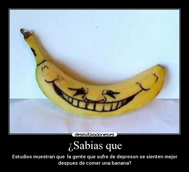 ¿Sabias que - Estudios muestran que la gente que sufre de depreson se sienten mejor
despues de comer una banana?