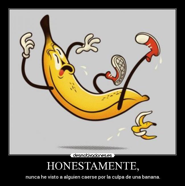 HONESTAMENTE, - nunca he visto a alguien caerse por la culpa de una banana.