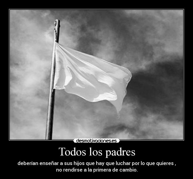 Todos los padres - deberían enseñar a sus hijos que hay que luchar por lo que quieres ,
no rendirse a la primera de cambio.