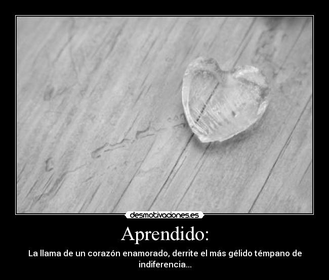 Aprendido: - La llama de un corazón enamorado, derrite el más gélido témpano de indiferencia...