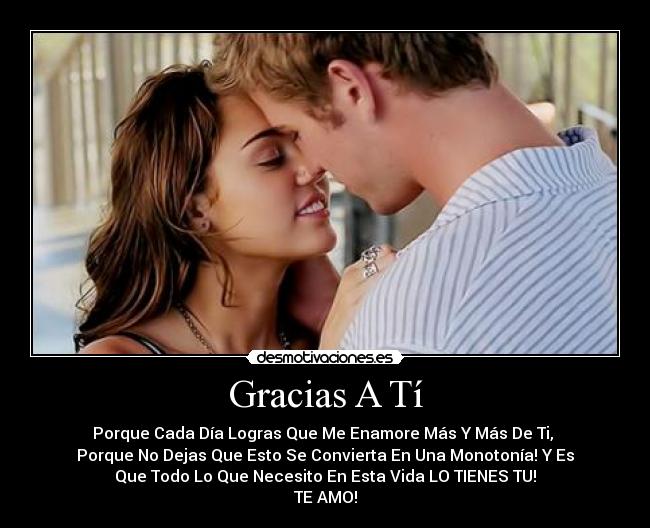 Gracias A Tí - Porque Cada Día Logras Que Me Enamore Más Y Más De Ti,
Porque No Dejas Que Esto Se Convierta En Una Monotonía! Y Es
Que Todo Lo Que Necesito En Esta Vida LO TIENES TU!
TE AMO!