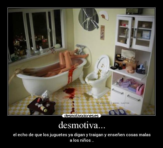 desmotiva... - el echo de que los juguetes ya digan y traigan y enseñen cosas malas a los niños ..